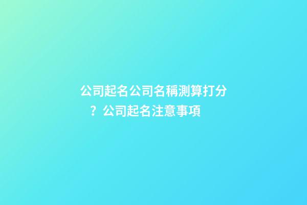 公司起名公司名稱測算打分？公司起名注意事項